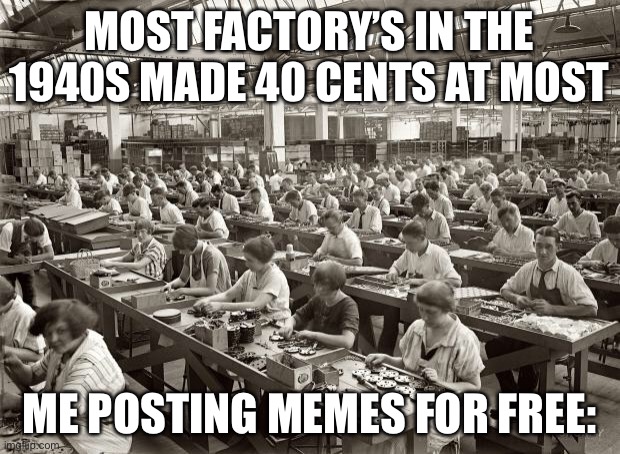 Factory Workers | MOST FACTORY’S IN THE 1940S MADE 40 CENTS AT MOST; ME POSTING MEMES FOR FREE: | image tagged in factory workers | made w/ Imgflip meme maker