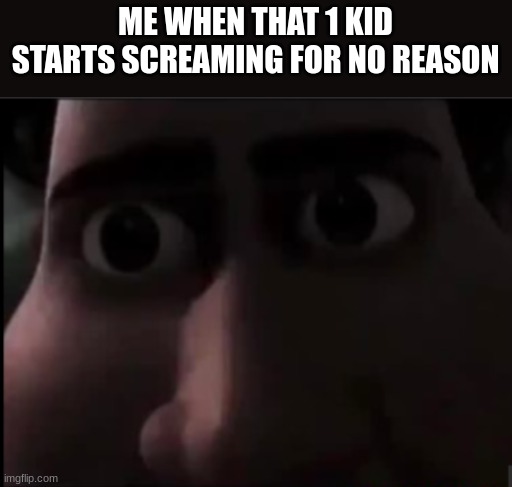 tighten stare | ME WHEN THAT 1 KID STARTS SCREAMING FOR NO REASON | image tagged in tighten stare | made w/ Imgflip meme maker