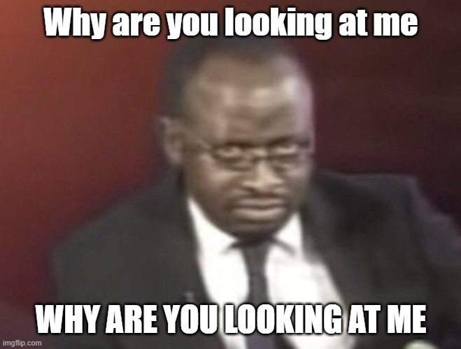 why are you gay man staring | Why are you looking at me WHY ARE YOU LOOKING AT ME | image tagged in why are you gay man staring | made w/ Imgflip meme maker
