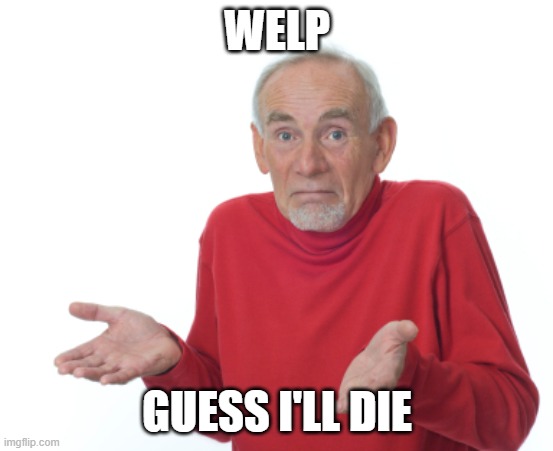 Guess I'll die  | WELP GUESS I'LL DIE | image tagged in guess i'll die | made w/ Imgflip meme maker