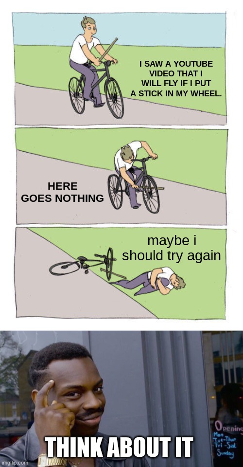 I SAW A YOUTUBE VIDEO THAT I WILL FLY IF I PUT A STICK IN MY WHEEL. HERE GOES NOTHING; maybe i should try again; THINK ABOUT IT | image tagged in memes,bike fall,roll safe think about it | made w/ Imgflip meme maker