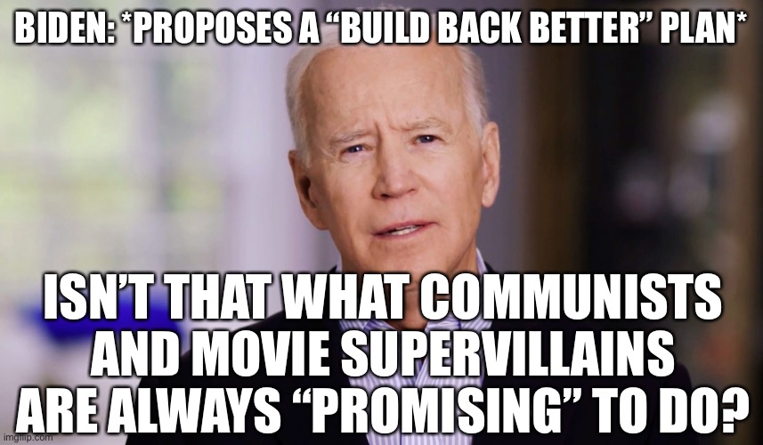 they do | BIDEN: *PROPOSES A “BUILD BACK BETTER” PLAN*; ISN’T THAT WHAT COMMUNISTS AND MOVIE SUPERVILLAINS ARE ALWAYS “PROMISING” TO DO? | image tagged in joe biden 2020,villains,communists,build back better | made w/ Imgflip meme maker