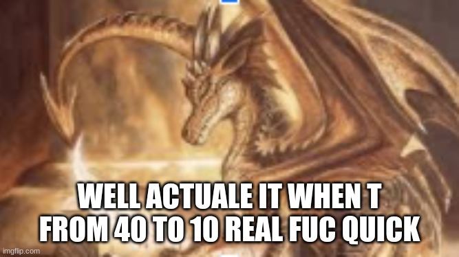 reading dragon | WELL ACTUALE IT WHEN T FROM 40 TO 10 REAL FUC QUICK | image tagged in reading dragon | made w/ Imgflip meme maker