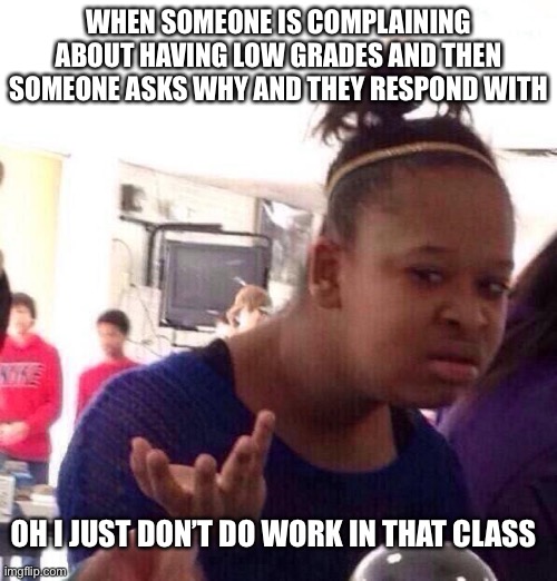 Black Girl Wat Meme | WHEN SOMEONE IS COMPLAINING ABOUT HAVING LOW GRADES AND THEN SOMEONE ASKS WHY AND THEY RESPOND WITH; OH I JUST DON’T DO WORK IN THAT CLASS | image tagged in memes,black girl wat | made w/ Imgflip meme maker