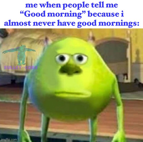 LOL | me when people tell me “Good morning” because i almost never have good mornings: | image tagged in monsters inc | made w/ Imgflip meme maker