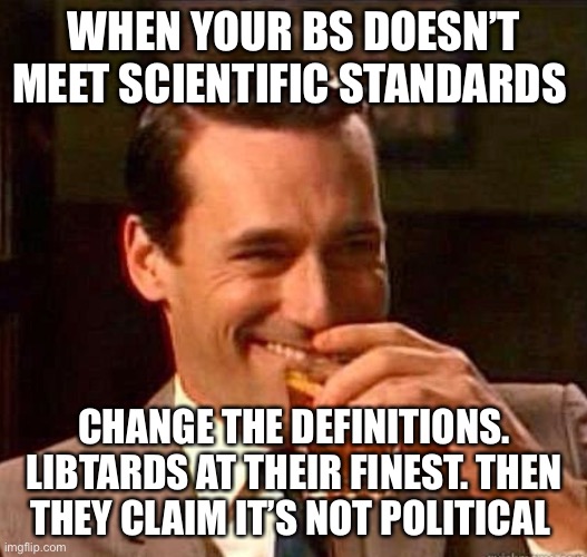 Mad Men | WHEN YOUR BS DOESN’T MEET SCIENTIFIC STANDARDS CHANGE THE DEFINITIONS. LIBTARDS AT THEIR FINEST. THEN THEY CLAIM IT’S NOT POLITICAL | image tagged in mad men | made w/ Imgflip meme maker