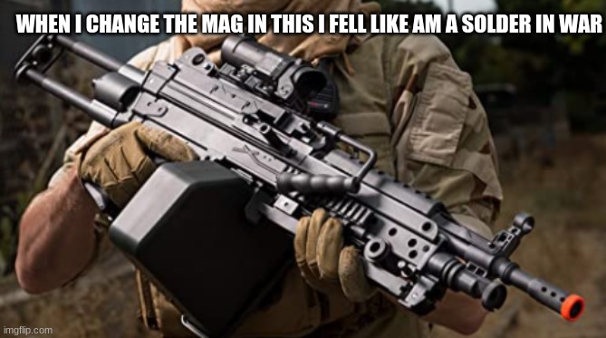 no title | WHEN I CHANGE THE MAG IN THIS I FELL LIKE AM A SOLDER IN WAR | image tagged in no title | made w/ Imgflip meme maker