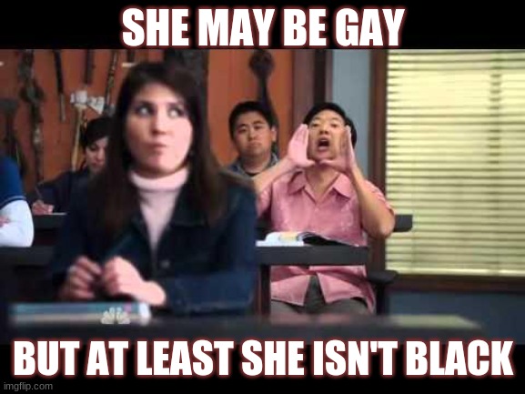 ha gay | SHE MAY BE GAY; BUT AT LEAST SHE ISN'T BLACK | image tagged in ha gay | made w/ Imgflip meme maker