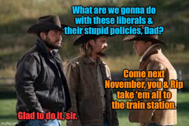 Yellowstone: season 5 preview | What are we gonna do with these liberals & their stupid policies, Dad? Come next November, you & Rip take ‘em all to the train station. Glad to do it, sir. | image tagged in yellowstone,democrats,election 2022,john dutton,rip,train station | made w/ Imgflip meme maker