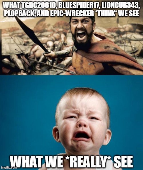Expectation Vs. Reality | WHAT TGDC20610, BLUESPIDER17, LIONCUB343, PLOPBACK, AND EPIC-WRECKER *THINK* WE SEE; WHAT WE *REALLY* SEE | image tagged in sparta leonidas,baby crying,tgdc20610,bluespider17,epic-wrecker,lioncub343 | made w/ Imgflip meme maker