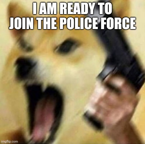 Add me | I AM READY TO JOIN THE POLICE FORCE | image tagged in angry doge with gun | made w/ Imgflip meme maker