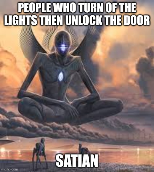 Giant being | PEOPLE WHO TURN OF THE LIGHTS THEN UNLOCK THE DOOR; SATIAN | image tagged in giant being | made w/ Imgflip meme maker