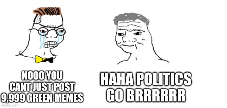 nooo haha go brrr | NOOO YOU CANT JUST POST 9,999 GREEN MEMES; HAHA POLITICS GO BRRRRRR | image tagged in nooo haha go brrr | made w/ Imgflip meme maker