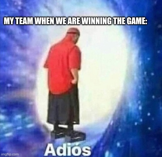 And then we lose | MY TEAM WHEN WE ARE WINNING THE GAME: | image tagged in adios | made w/ Imgflip meme maker