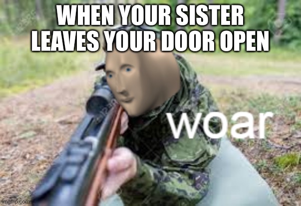 woar | WHEN YOUR SISTER LEAVES YOUR DOOR OPEN | image tagged in woar | made w/ Imgflip meme maker