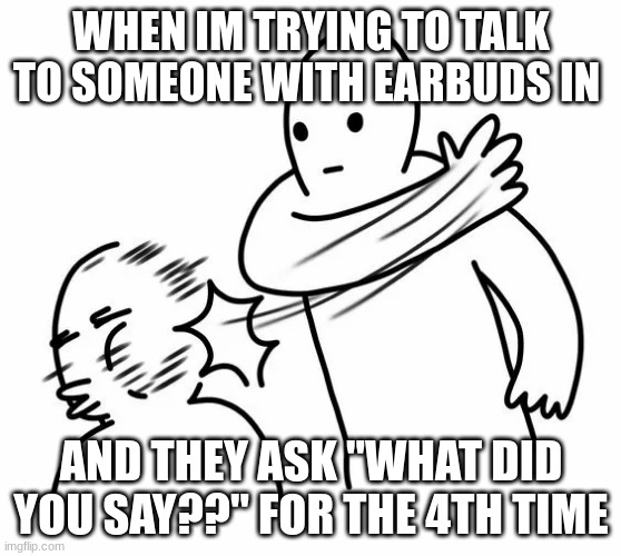is this relatable? | WHEN IM TRYING TO TALK TO SOMEONE WITH EARBUDS IN; AND THEY ASK "WHAT DID YOU SAY??" FOR THE 4TH TIME | image tagged in slap,earbuds,annoyed | made w/ Imgflip meme maker