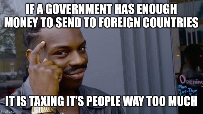 Roll Safe Think About It Meme | IF A GOVERNMENT HAS ENOUGH MONEY TO SEND TO FOREIGN COUNTRIES; IT IS TAXING IT’S PEOPLE WAY TOO MUCH | image tagged in memes,roll safe think about it | made w/ Imgflip meme maker