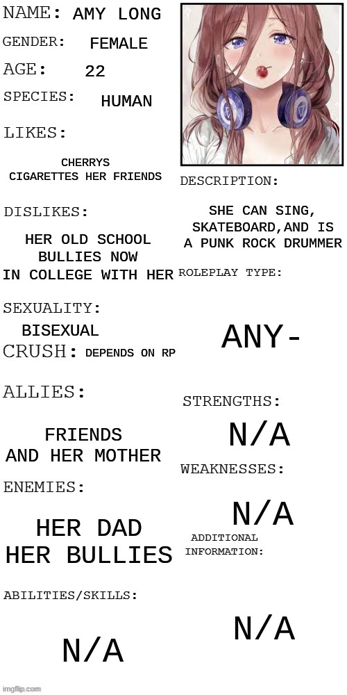 (Updated) Roleplay OC showcase | AMY LONG; FEMALE; 22; HUMAN; CHERRYS CIGARETTES HER FRIENDS; SHE CAN SING, SKATEBOARD,AND IS A PUNK ROCK DRUMMER; HER OLD SCHOOL BULLIES NOW IN COLLEGE WITH HER; ANY-; BISEXUAL; DEPENDS ON RP; N/A; FRIENDS AND HER MOTHER; N/A; HER DAD HER BULLIES; N/A; N/A | image tagged in updated roleplay oc showcase | made w/ Imgflip meme maker