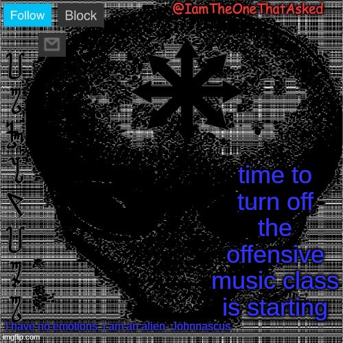 Johnnascus Temp | time to turn off the offensive music class is starting | image tagged in johnnascus temp | made w/ Imgflip meme maker