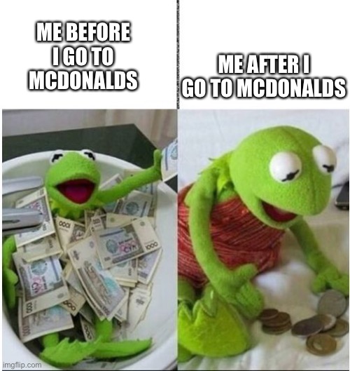 kermit before and after money | ME AFTER I GO TO MCDONALDS; ME BEFORE I GO TO MCDONALDS | image tagged in kermit before and after money | made w/ Imgflip meme maker