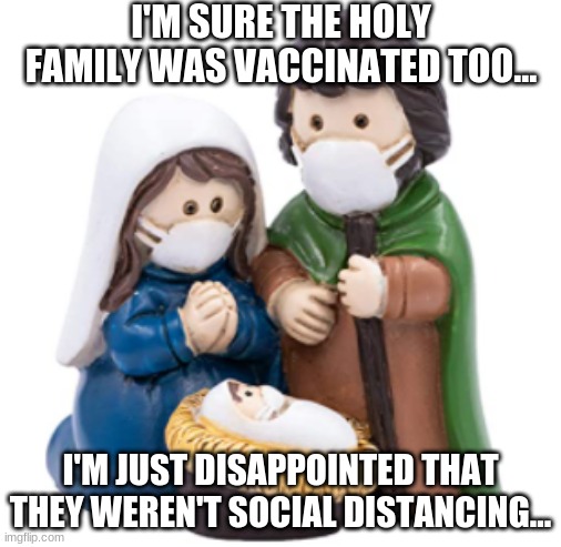 What in the PC/Virtue Signaling world is this? | I'M SURE THE HOLY FAMILY WAS VACCINATED TOO... I'M JUST DISAPPOINTED THAT THEY WEREN'T SOCIAL DISTANCING... | image tagged in covid-19,covid vaccine,nativity | made w/ Imgflip meme maker