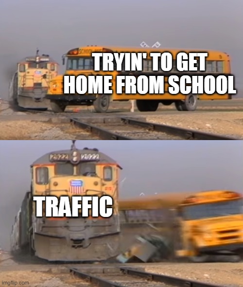 *insert clever title* | TRYIN' TO GET HOME FROM SCHOOL; TRAFFIC | image tagged in a train hitting a school bus,funny,memes,oh wow are you actually reading these tags | made w/ Imgflip meme maker