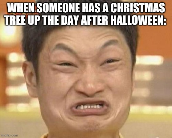 raging |  WHEN SOMEONE HAS A CHRISTMAS TREE UP THE DAY AFTER HALLOWEEN: | image tagged in memes,impossibru guy original | made w/ Imgflip meme maker