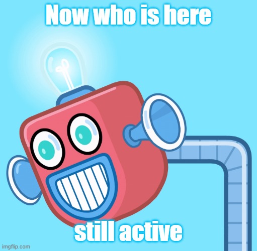 Now who is still here that active? | Now who is here; still active | image tagged in wubbzy's info robot | made w/ Imgflip meme maker