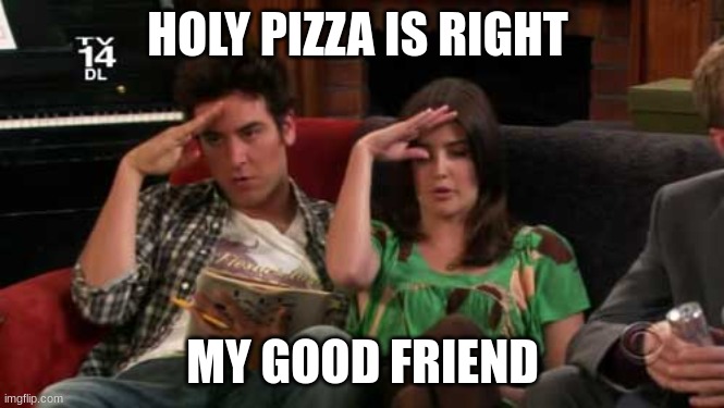 Ted and Robin from How I Met Your Mother mock salute | HOLY PIZZA IS RIGHT MY GOOD FRIEND | image tagged in ted and robin from how i met your mother mock salute | made w/ Imgflip meme maker