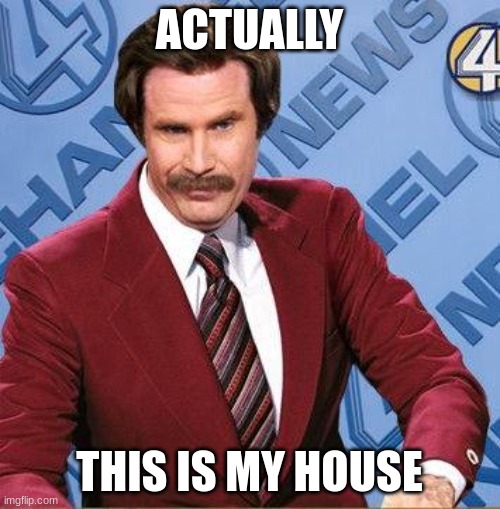 Stay Classy | ACTUALLY THIS IS MY HOUSE | image tagged in stay classy | made w/ Imgflip meme maker