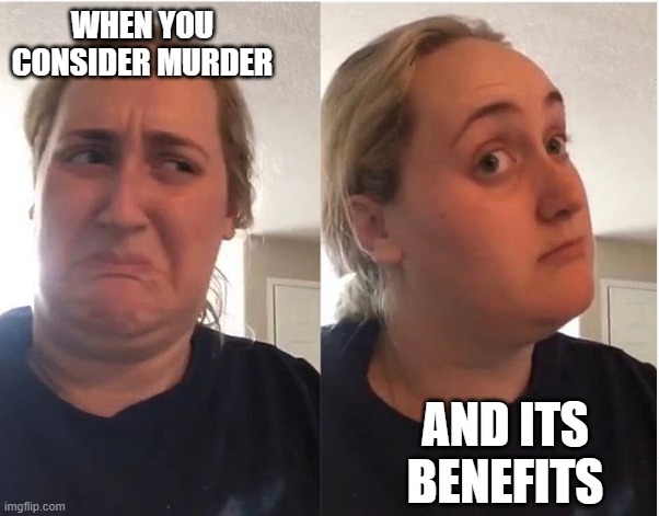 hmmm | WHEN YOU CONSIDER MURDER; AND ITS BENEFITS | image tagged in hmmm | made w/ Imgflip meme maker