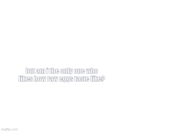 Blank White Template | but am i the only one who likes how raw eggs taste like? | image tagged in blank white template | made w/ Imgflip meme maker