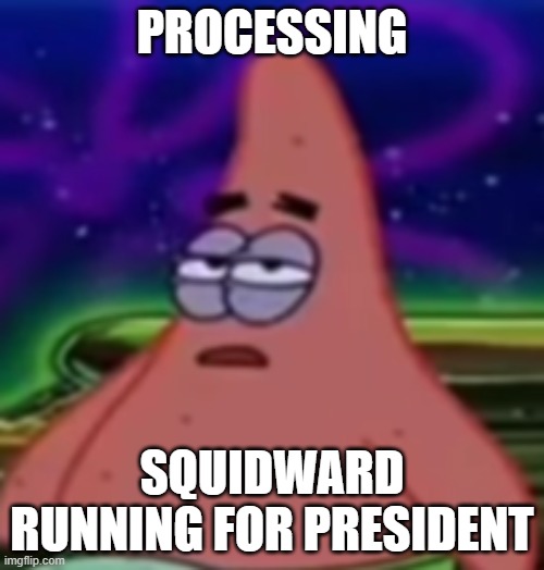 I'd rather vote for Patrick Star. We won't get anything done either winner but with Patrick we can accept the end with a smile. | PROCESSING; SQUIDWARD RUNNING FOR PRESIDENT | image tagged in processing | made w/ Imgflip meme maker