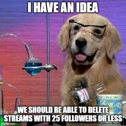 Because why have an inactive stream with 11 followers? | I HAVE AN IDEA; WE SHOULD BE ABLE TO DELETE STREAMS WITH 25 FOLLOWERS OR LESS | image tagged in memes,i have no idea what i am doing dog | made w/ Imgflip meme maker