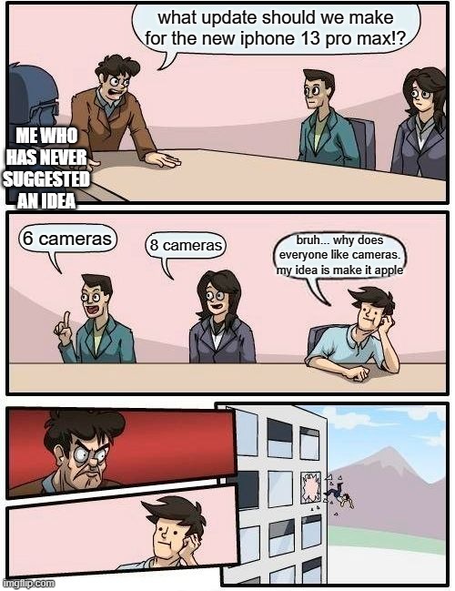 Boardroom Meeting Suggestion | what update should we make for the new iphone 13 pro max!? ME WHO HAS NEVER SUGGESTED AN IDEA; 6 cameras; 8 cameras; bruh... why does everyone like cameras. my idea is make it apple | image tagged in memes,boardroom meeting suggestion | made w/ Imgflip meme maker