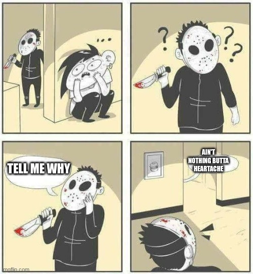 TELL ME WHY | AIN'T NOTHING BUTTA HEARTACHE; TELL ME WHY | image tagged in hiding from serial killer comic,tell me | made w/ Imgflip meme maker