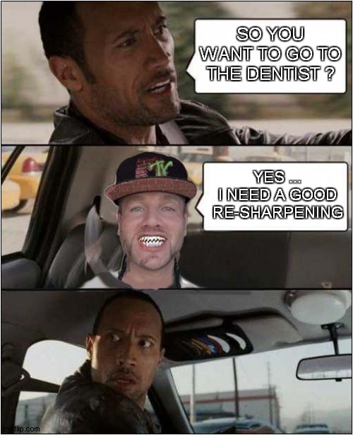 The Rock Driving | SO YOU WANT TO GO TO THE DENTIST ? YES ... I NEED A GOOD RE-SHARPENING | image tagged in fun,the rock driving,dentist | made w/ Imgflip meme maker