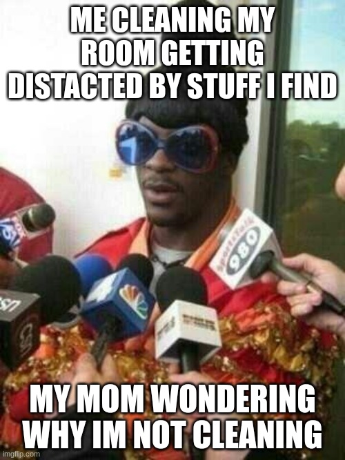 whaaaaat | ME CLEANING MY ROOM GETTING DISTACTED BY STUFF I FIND; MY MOM WONDERING WHY IM NOT CLEANING | image tagged in funny sunglasses interview | made w/ Imgflip meme maker