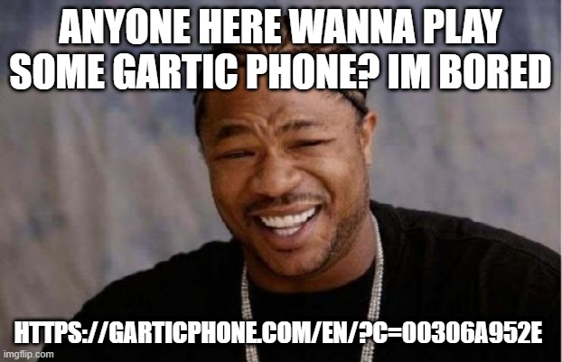 https://garticphone.com/en/?c=00306a952e | ANYONE HERE WANNA PLAY SOME GARTIC PHONE? IM BORED; HTTPS://GARTICPHONE.COM/EN/?C=00306A952E | image tagged in memes,yo dawg heard you | made w/ Imgflip meme maker