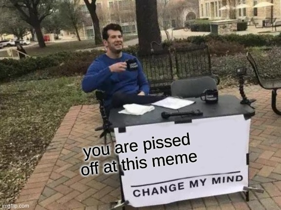MmMmMMMMMMMMM | you are pissed off at this meme | image tagged in memes,change my mind | made w/ Imgflip meme maker