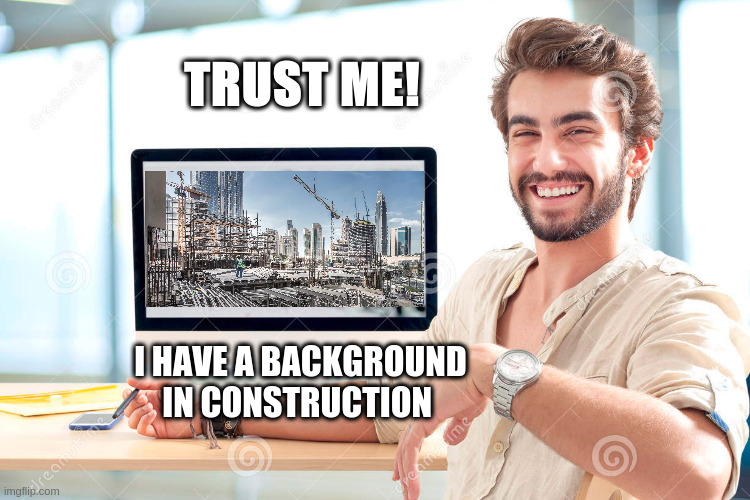 Trust me. I know about I'm doing. | TRUST ME! I HAVE A BACKGROUND IN CONSTRUCTION | image tagged in construction,trust me | made w/ Imgflip meme maker