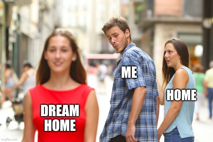Grass Is Always Greener | ME; HOME; DREAM HOME | image tagged in memes,distracted boyfriend,grass is greener,here lie my hopes and dreams,follow your dreams,try try again | made w/ Imgflip meme maker
