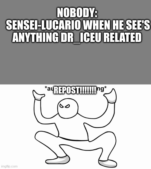 the guy needs to get a life | NOBODY:
 SENSEI-LUCARIO WHEN HE SEE'S ANYTHING DR_ICEU RELATED; REPOST!!!!!!! | image tagged in blank grey,autistic screeching,memes | made w/ Imgflip meme maker