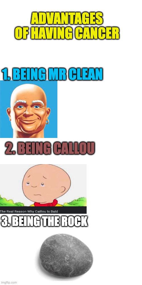 Advantages of cancer (If you have cancer sorry! I just make memes dont hurt me) |  ADVANTAGES OF HAVING CANCER; 1. BEING MR CLEAN; 2. BEING CALLOU; 3. BEING THE ROCK | image tagged in memes,blank transparent square,funny,cancer,mr clean,the rock | made w/ Imgflip meme maker