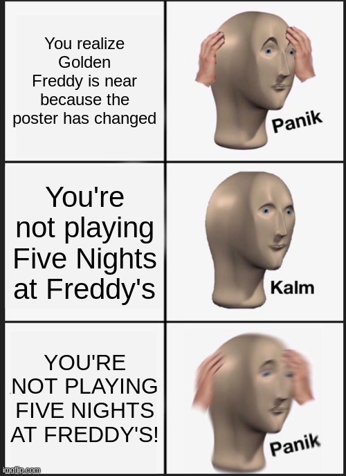 Five Nights at Freddy's meme | You realize Golden Freddy is near because the poster has changed; You're not playing Five Nights at Freddy's; YOU'RE NOT PLAYING FIVE NIGHTS AT FREDDY'S! | image tagged in memes,panik kalm panik | made w/ Imgflip meme maker