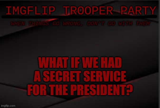 might make a bill about this for congress to vote on | WHAT IF WE HAD A SECRET SERVICE FOR THE PRESIDENT? | image tagged in imgflip trooper political party | made w/ Imgflip meme maker