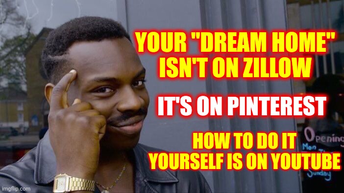 You Can Do So Much More Than You Think You Can | YOUR "DREAM HOME"
ISN'T ON ZILLOW; IT'S ON PINTEREST; HOW TO DO IT YOURSELF IS ON YOUTUBE | image tagged in memes,roll safe think about it,diy,diy fails,try try again,you can do it | made w/ Imgflip meme maker