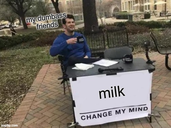 Change My Mind | my dumbass friends; milk | image tagged in memes,change my mind | made w/ Imgflip meme maker