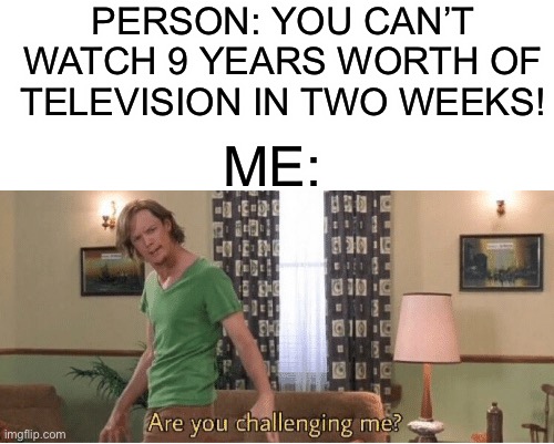 Are you challenging me? Have you ever binge-watched a show before? ;D | PERSON: YOU CAN’T WATCH 9 YEARS WORTH OF TELEVISION IN TWO WEEKS! ME: | image tagged in are you challenging me,memes,funny,relatable memes,binge watching,lmao | made w/ Imgflip meme maker