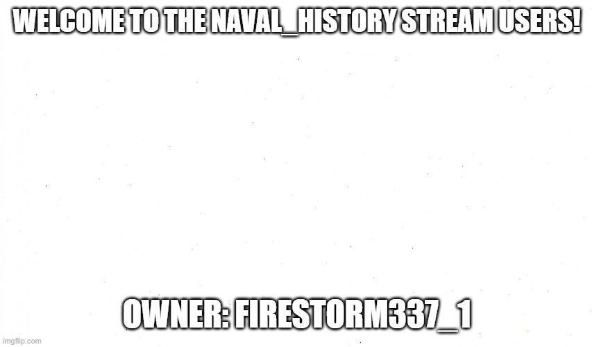 welcome | WELCOME TO THE NAVAL_HISTORY STREAM USERS! OWNER: FIRESTORM337_1 | image tagged in empty template | made w/ Imgflip meme maker